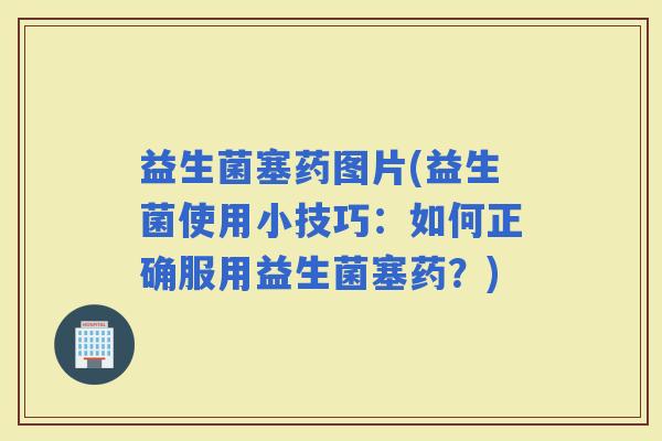 益生菌塞药图片(益生菌使用小技巧：如何正确服用益生菌塞药？)