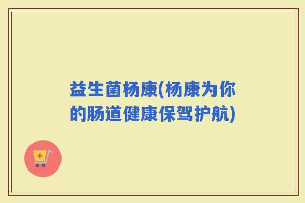 益生菌杨康(杨康为你的肠道健康保驾护航)