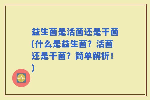 益生菌是活菌还是干菌(什么是益生菌？活菌还是干菌？简单解析！)