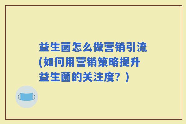 益生菌怎么做营销引流(如何用营销策略提升益生菌的关注度？)