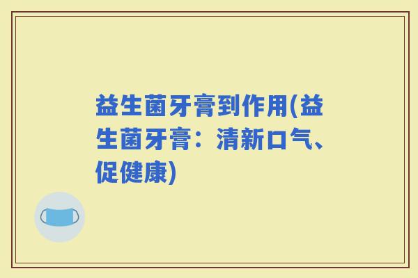 益生菌牙膏到作用(益生菌牙膏：清新口气、促健康)