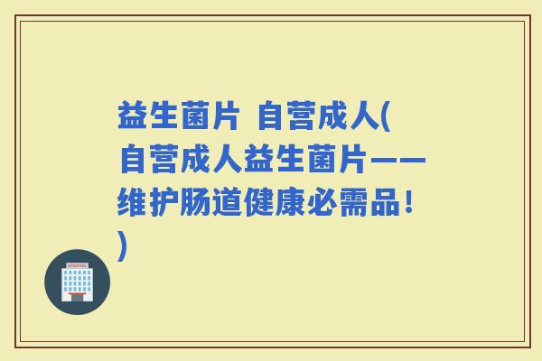 益生菌片 自营成人(自营成人益生菌片——维护肠道健康必需品！)