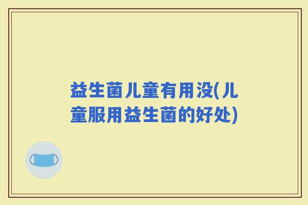 益生菌儿童有用没(儿童服用益生菌的好处)