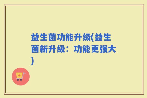 益生菌功能升级(益生菌新升级：功能更强大)