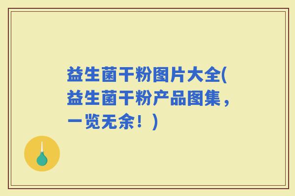 益生菌干粉图片大全(益生菌干粉产品图集，一览无余！)