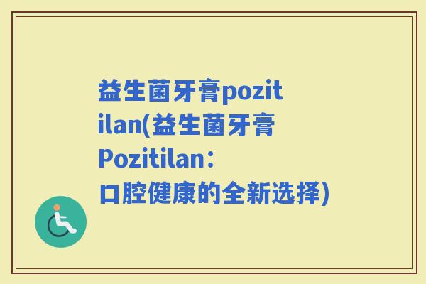 益生菌牙膏pozitilan(益生菌牙膏Pozitilan：口腔健康的全新选择)
