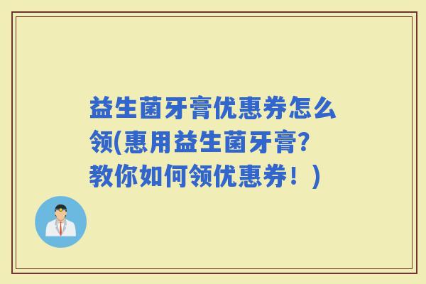 益生菌牙膏优惠券怎么领(惠用益生菌牙膏？教你如何领优惠券！)