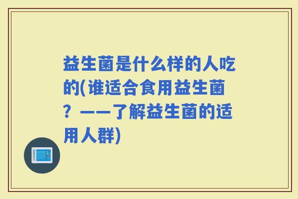 益生菌是什么样的人吃的(谁适合食用益生菌？——了解益生菌的适用人群)