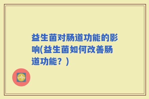 益生菌对肠道功能的影响(益生菌如何改善肠道功能？)
