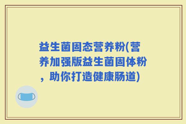 益生菌固态营养粉(营养加强版益生菌固体粉，助你打造健康肠道)