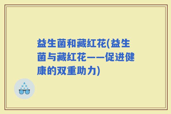 益生菌和藏红花(益生菌与藏红花——促进健康的双重助力)