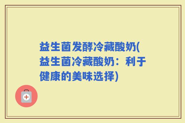益生菌发酵冷藏酸奶(益生菌冷藏酸奶：利于健康的美味选择)