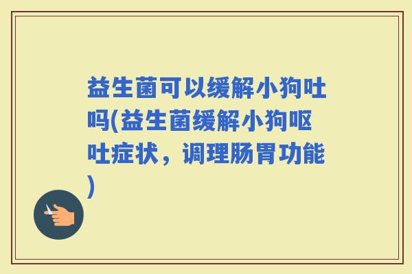 益生菌可以缓解小狗吐吗(益生菌缓解小狗症状，调理肠胃功能)