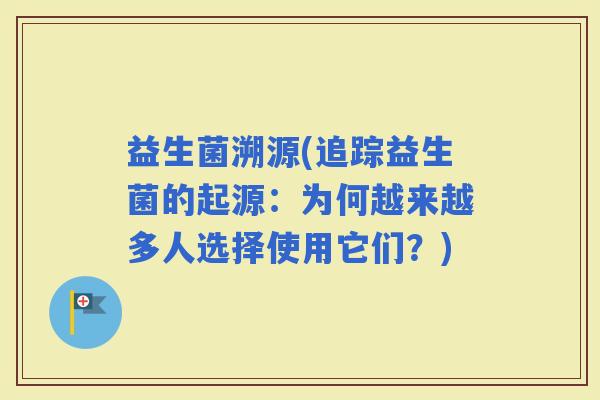 益生菌溯源(追踪益生菌的起源：为何越来越多人选择使用它们？)