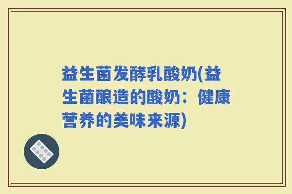 益生菌发酵乳酸奶(益生菌酿造的酸奶：健康营养的美味来源)