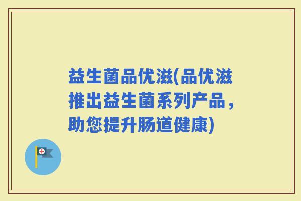 益生菌品优滋(品优滋推出益生菌系列产品，助您提升肠道健康)