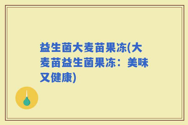 益生菌大麦苗果冻(大麦苗益生菌果冻：美味又健康)