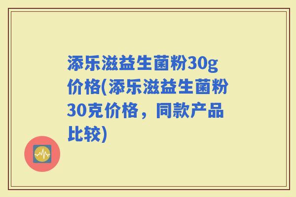添乐滋益生菌粉30g价格(添乐滋益生菌粉30克价格，同款产品比较)