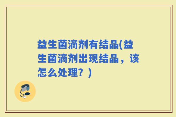 益生菌滴剂有结晶(益生菌滴剂出现结晶，该怎么处理？)