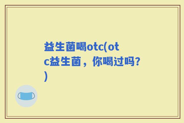 益生菌喝otc(otc益生菌，你喝过吗？)