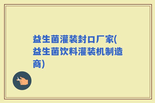 益生菌灌装封口厂家(益生菌饮料灌装机制造商)