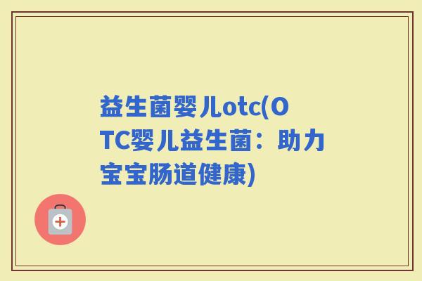 益生菌婴儿otc(OTC婴儿益生菌：助力宝宝肠道健康)