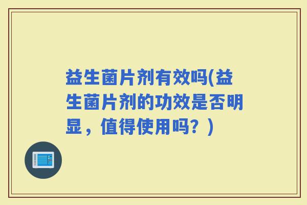 益生菌片剂有效吗(益生菌片剂的功效是否明显，值得使用吗？)