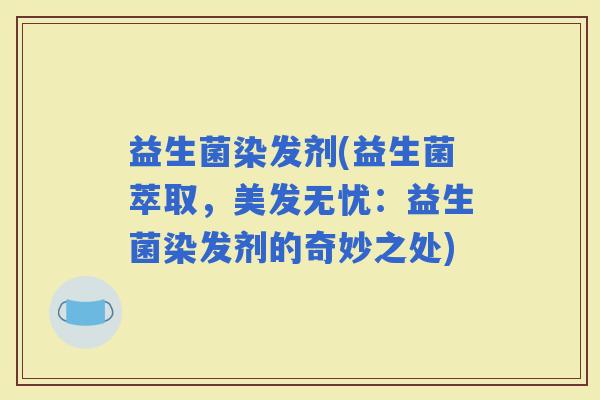 益生菌染发剂(益生菌萃取，美发无忧：益生菌染发剂的奇妙之处)