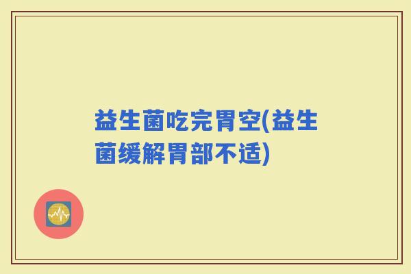 益生菌吃完胃空(益生菌缓解胃部不适)