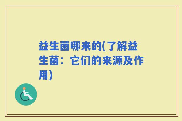益生菌哪来的(了解益生菌：它们的来源及作用)