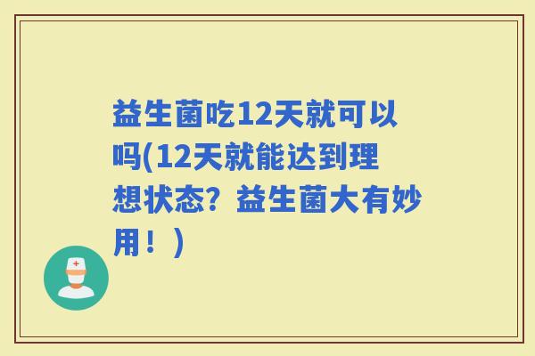 益生菌吃12天就可以吗(12天就能达到理想状态？益生菌大有妙用！)