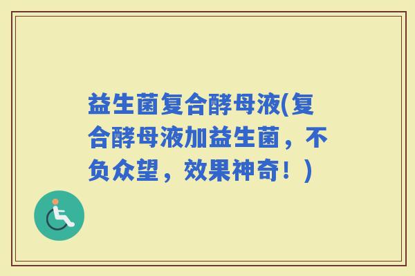 益生菌复合酵母液(复合酵母液加益生菌，不负众望，效果神奇！)