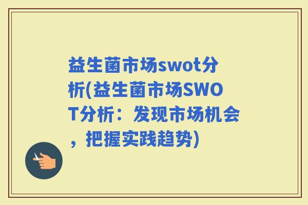 益生菌市场swot分析(益生菌市场SWOT分析：发现市场机会，把握实践趋势)