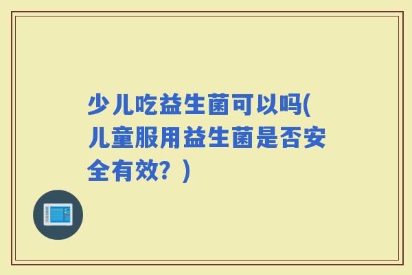 少儿吃益生菌可以吗(儿童服用益生菌是否安全有效？)