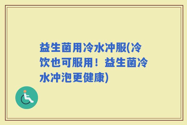 益生菌用冷水冲服(冷饮也可服用！益生菌冷水冲泡更健康)