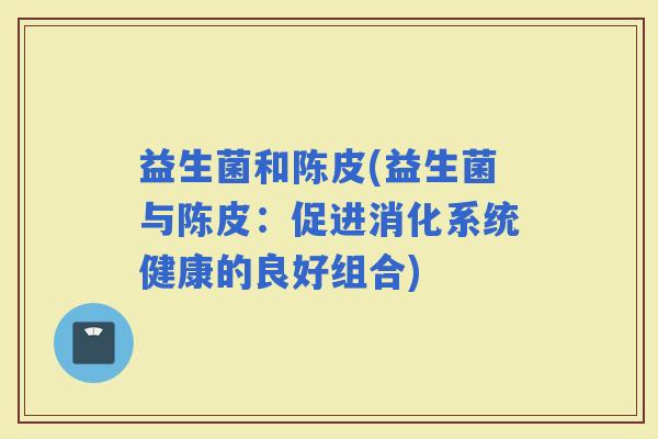 益生菌和陈皮(益生菌与陈皮：促进消化系统健康的良好组合)