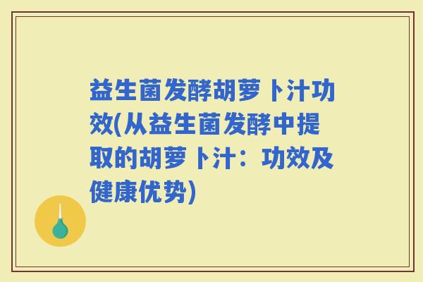 益生菌发酵胡萝卜汁功效(从益生菌发酵中提取的胡萝卜汁：功效及健康优势)