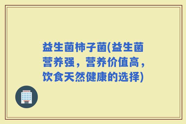 益生菌柿子菌(益生菌营养强，营养价值高，饮食天然健康的选择)