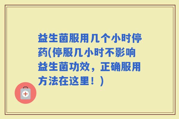益生菌服用几个小时停药(停服几小时不影响益生菌功效，正确服用方法在这里！)