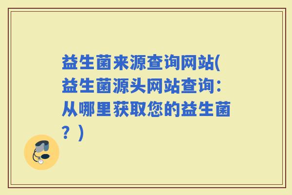 益生菌来源查询网站(益生菌源头网站查询：从哪里获取您的益生菌？)