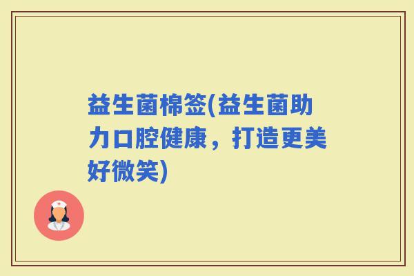 益生菌棉签(益生菌助力口腔健康，打造更美好微笑)