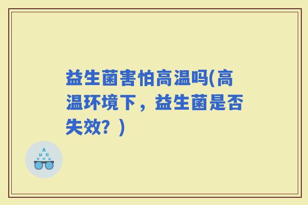 益生菌害怕高温吗(高温环境下，益生菌是否失效？)