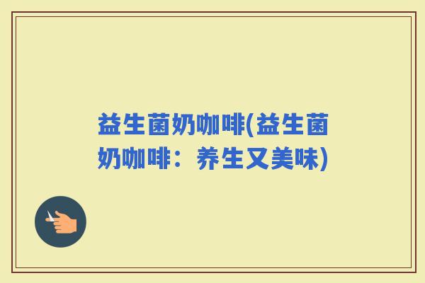 益生菌奶咖啡(益生菌奶咖啡：养生又美味)