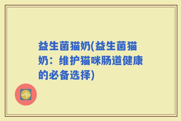 益生菌猫奶(益生菌猫奶：维护猫咪肠道健康的必备选择)