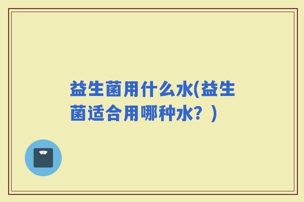 益生菌用什么水(益生菌适合用哪种水？)