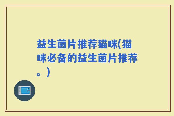 益生菌片推荐猫咪(猫咪必备的益生菌片推荐。)