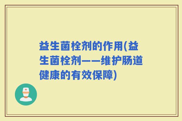 益生菌栓剂的作用(益生菌栓剂——维护肠道健康的有效保障)