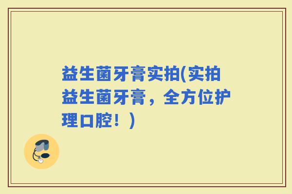 益生菌牙膏实拍(实拍益生菌牙膏，全方位护理口腔！)