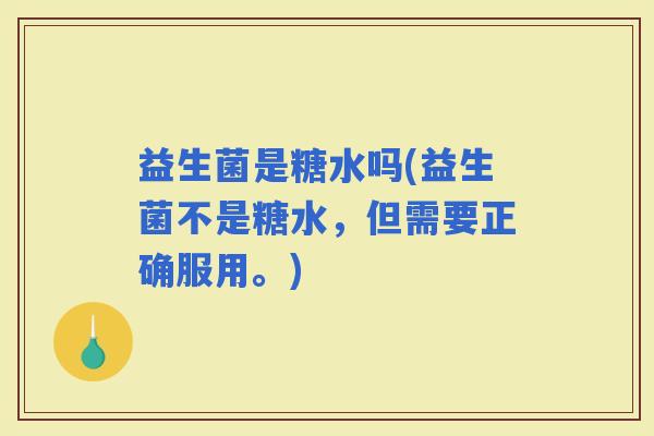 益生菌是糖水吗(益生菌不是糖水，但需要正确服用。)
