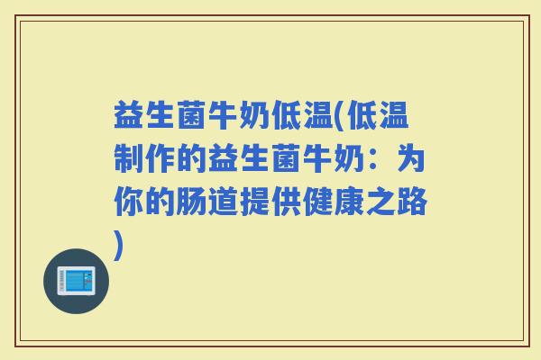 益生菌牛奶低温(低温制作的益生菌牛奶：为你的肠道提供健康之路)